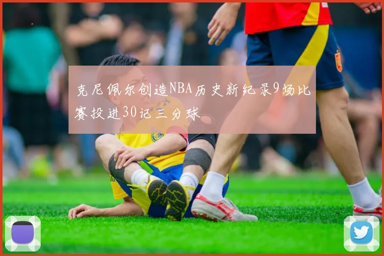 克尼佩尔创造NBA历史新纪录9场比赛投进30记三分球