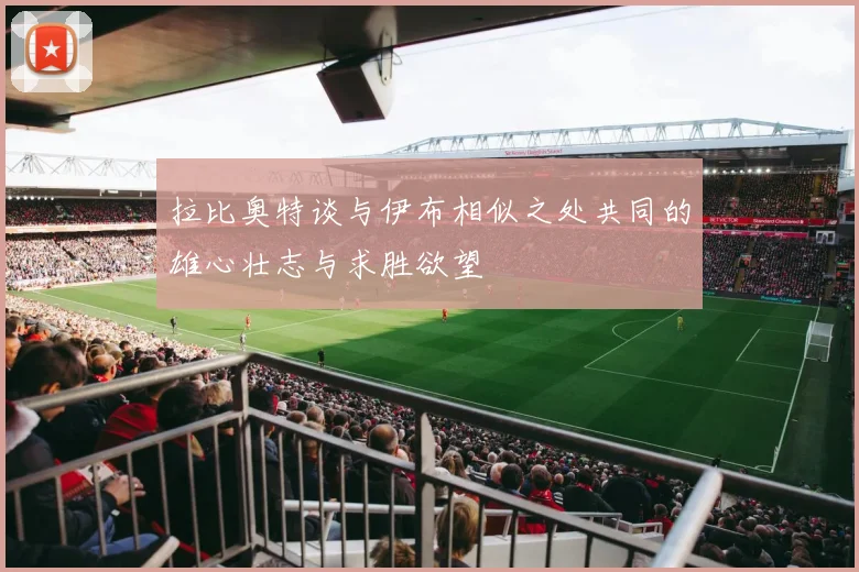 拉比奥特谈与伊布相似之处共同的雄心壮志与求胜欲望