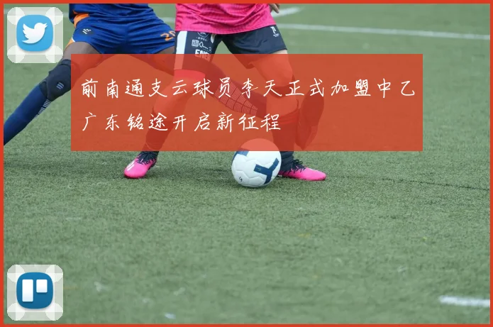 前南通支云球员李天正式加盟中乙广东铭途开启新征程