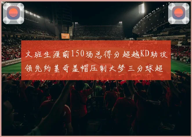 文班生涯前150场总得分超越KD助攻领先约基奇盖帽压制大梦三分球超越库里
