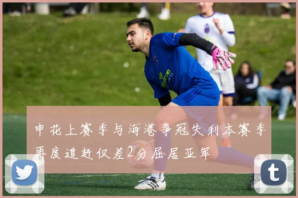 申花上赛季与海港争冠失利本赛季再度追赶仅差2分屈居亚军