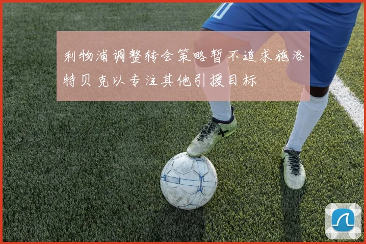利物浦调整转会策略暂不追求施洛特贝克以专注其他引援目标