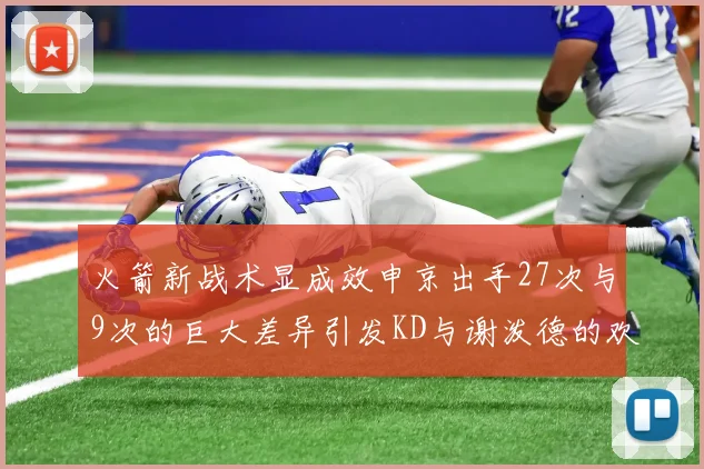 火箭新战术显成效申京出手27次与9次的巨大差异引发KD与谢泼德的欢笑