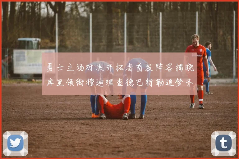 勇士主场对决开拓者首发阵容揭晓库里领衔穆迪理查德巴特勒追梦齐上阵