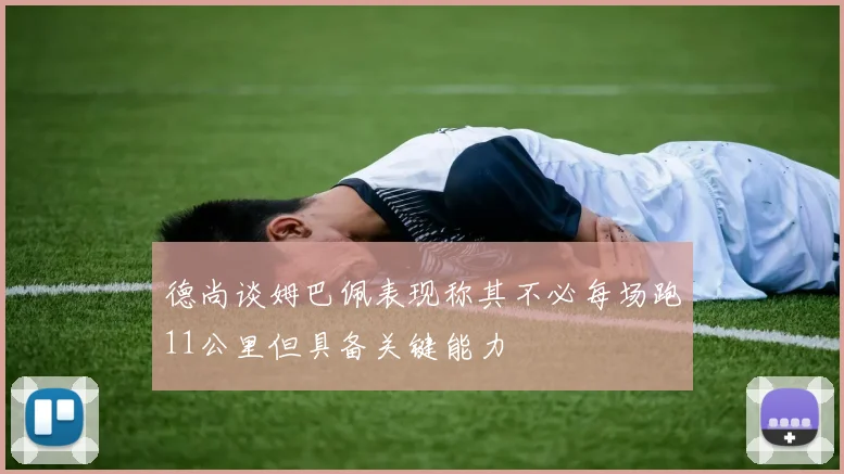 德尚谈姆巴佩表现称其不必每场跑11公里但具备关键能力