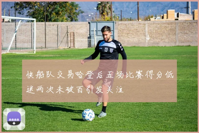 快船队交易哈登后五场比赛得分低迷两次未破百引发关注
