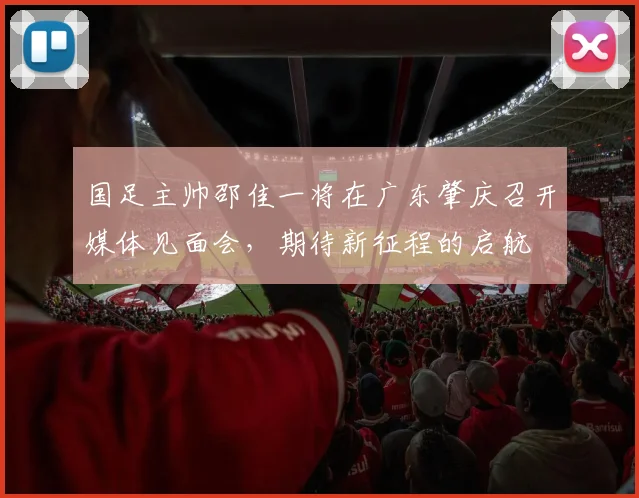 国足主帅邵佳一将在广东肇庆召开媒体见面会，期待新征程的启航