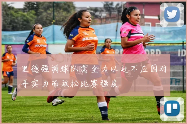 里德强调球队需全力以赴不应因对手实力而放松比赛强度