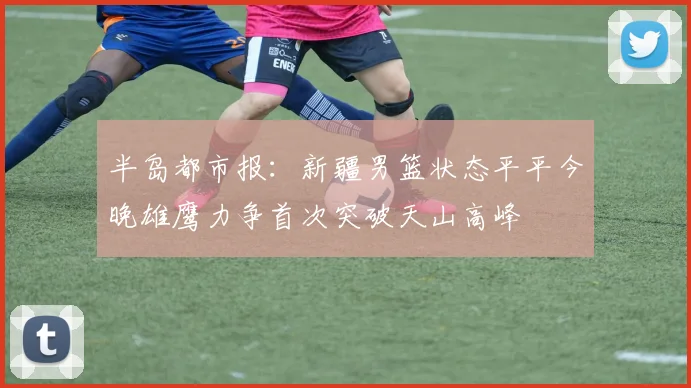 半岛都市报：新疆男篮状态平平今晚雄鹰力争首次突破天山高峰