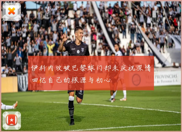 伊科内攻破巴黎球门却未庆祝深情回忆自己的根源与初心