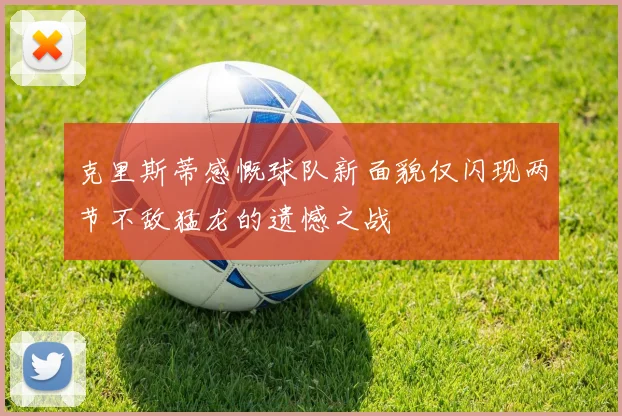 克里斯蒂感慨球队新面貌仅闪现两节不敌猛龙的遗憾之战