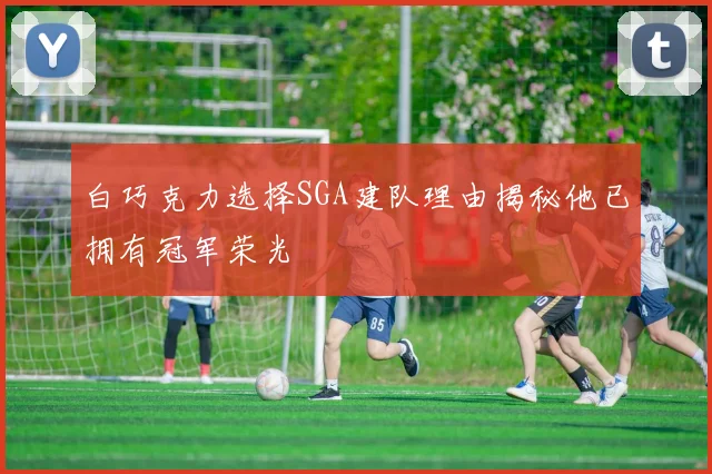 白巧克力选择SGA建队理由揭秘他已拥有冠军荣光