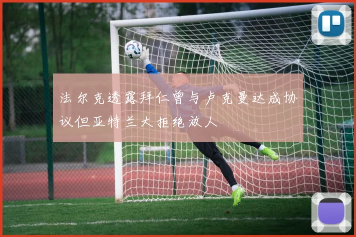 法尔克透露拜仁曾与卢克曼达成协议但亚特兰大拒绝放人