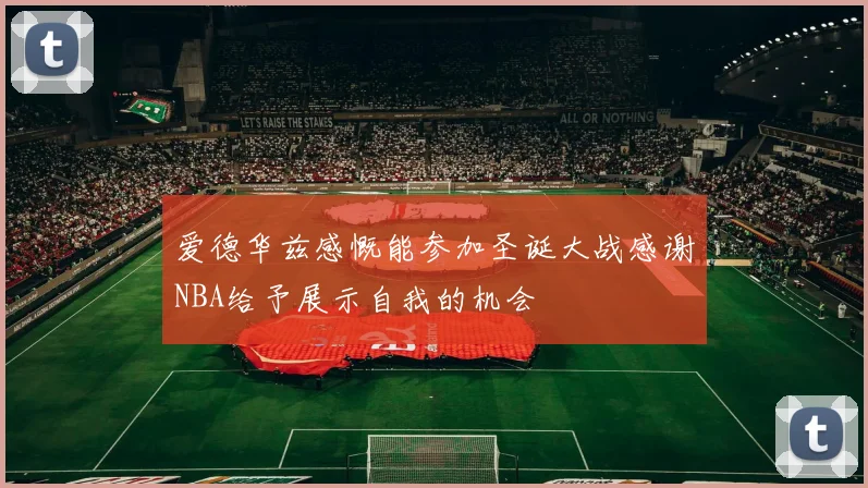 爱德华兹感慨能参加圣诞大战感谢NBA给予展示自我的机会