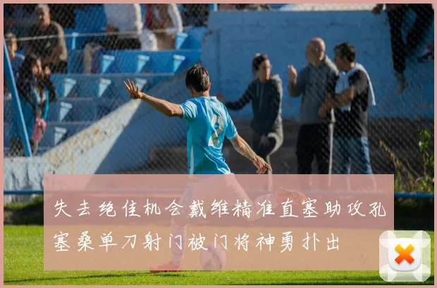 失去绝佳机会戴维精准直塞助攻孔塞桑单刀射门被门将神勇扑出