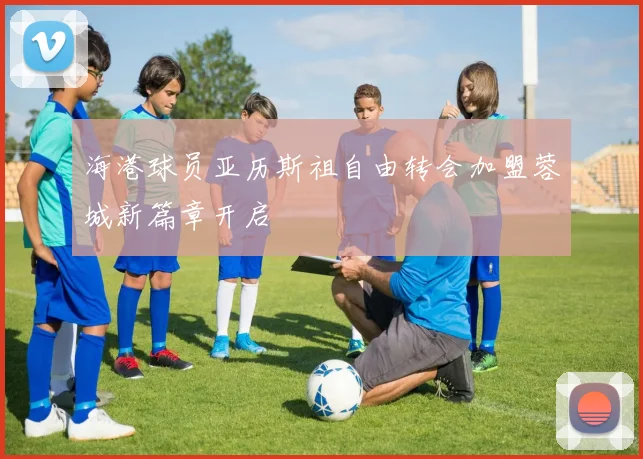 海港球员亚历斯祖自由转会加盟蓉城新篇章开启