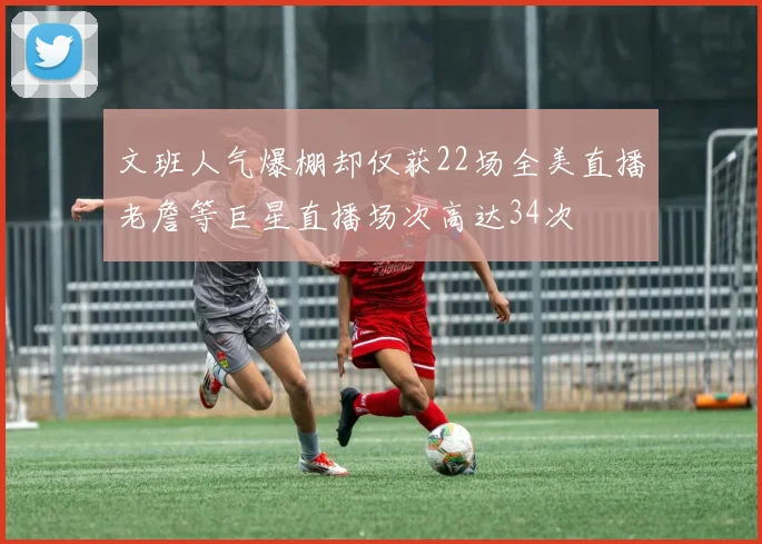 文班人气爆棚却仅获22场全美直播老詹等巨星直播场次高达34次