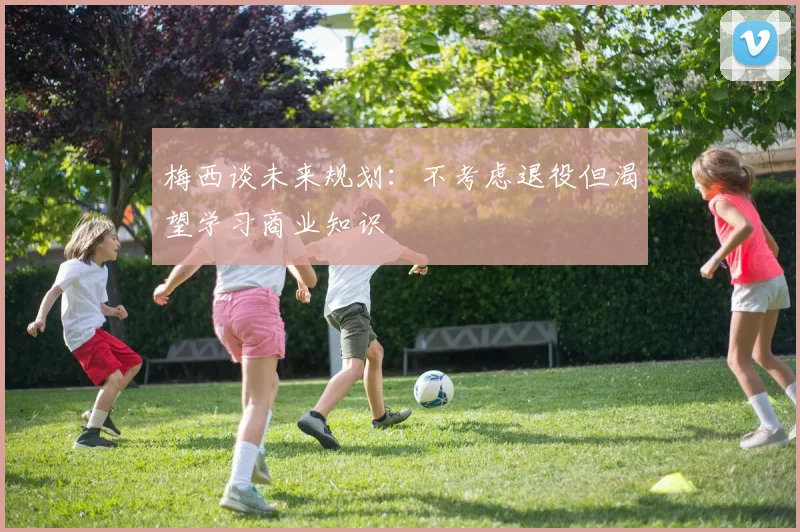 梅西谈未来规划：不考虑退役但渴望学习商业知识