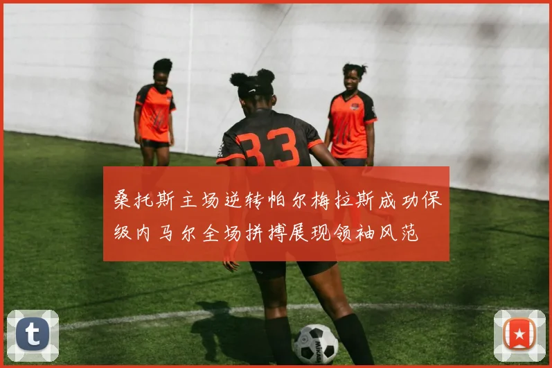 桑托斯主场逆转帕尔梅拉斯成功保级内马尔全场拼搏展现领袖风范