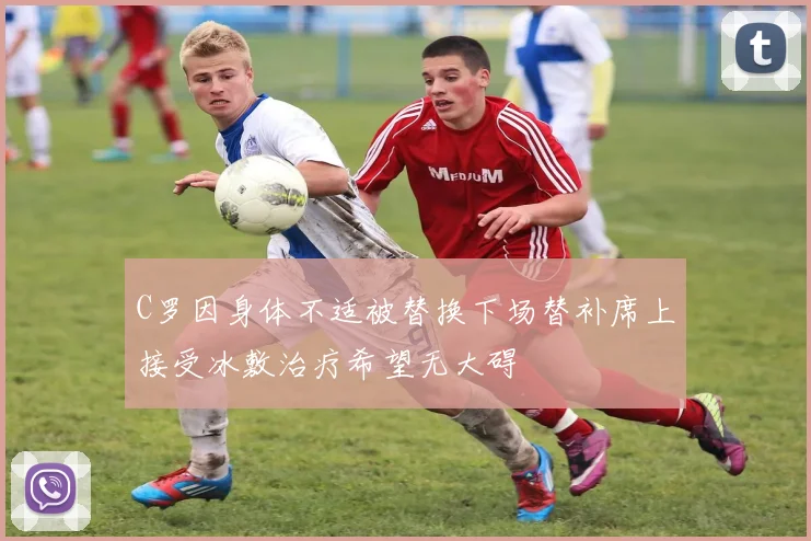 C罗因身体不适被替换下场替补席上接受冰敷治疗希望无大碍
