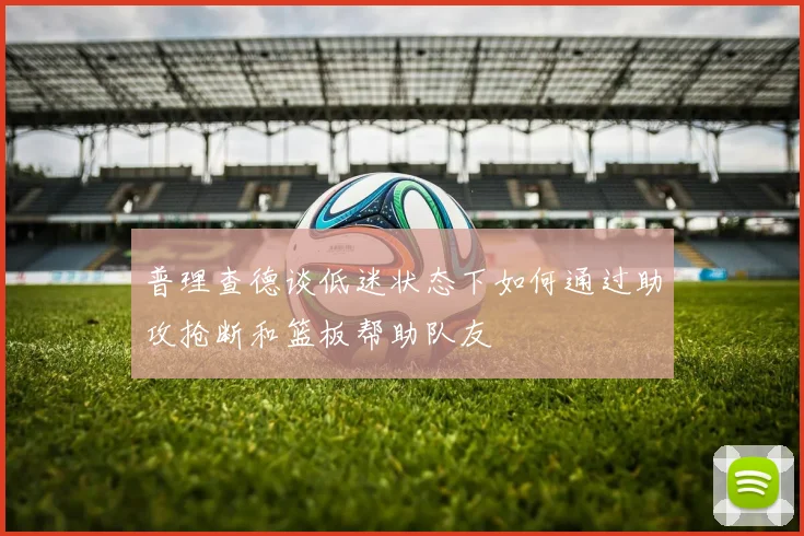 普理查德谈低迷状态下如何通过助攻抢断和篮板帮助队友