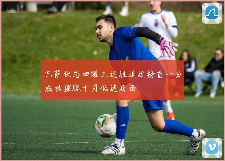 巴萨状态回暖三连胜追近榜首一分成功摆脱十月低迷局面