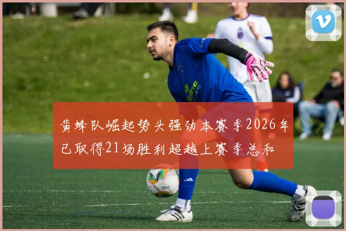 黄蜂队崛起势头强劲本赛季2026年已取得21场胜利超越上赛季总和