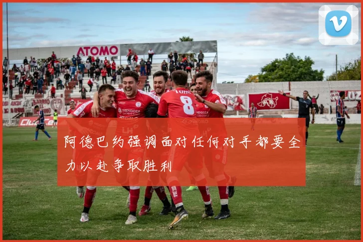 阿德巴约强调面对任何对手都要全力以赴争取胜利