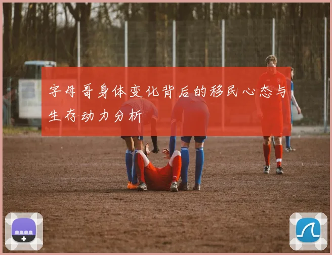 字母哥身体变化背后的移民心态与生存动力分析