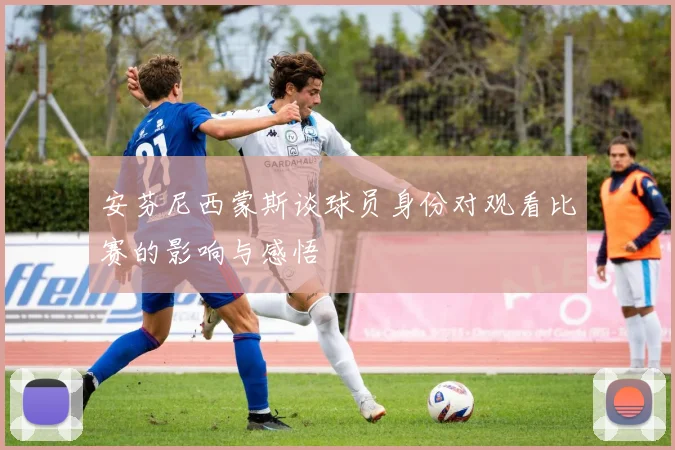 安芬尼西蒙斯谈球员身份对观看比赛的影响与感悟
