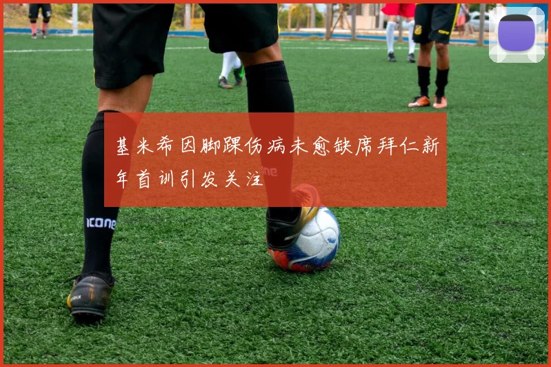 基米希因脚踝伤病未愈缺席拜仁新年首训引发关注