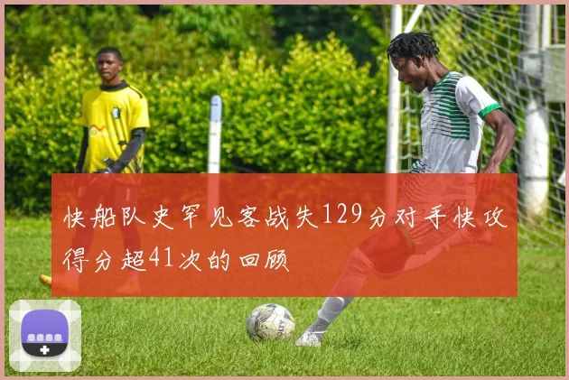 快船队史罕见客战失129分对手快攻得分超41次的回顾