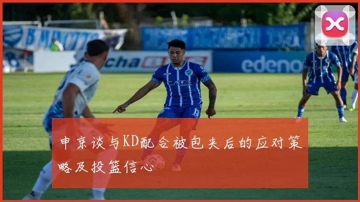 申京谈与KD配合被包夹后的应对策略及投篮信心