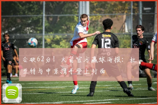 合砍62分！火箭官方赢球海报：杜兰特与申京携手登上封面