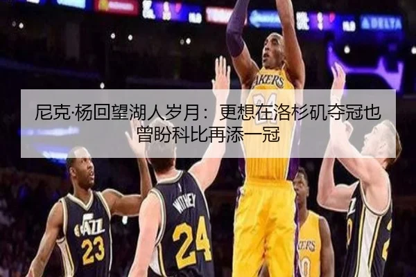 尼克·杨回望湖人岁月:更想在洛杉矶夺冠也曾盼科比再添一冠
